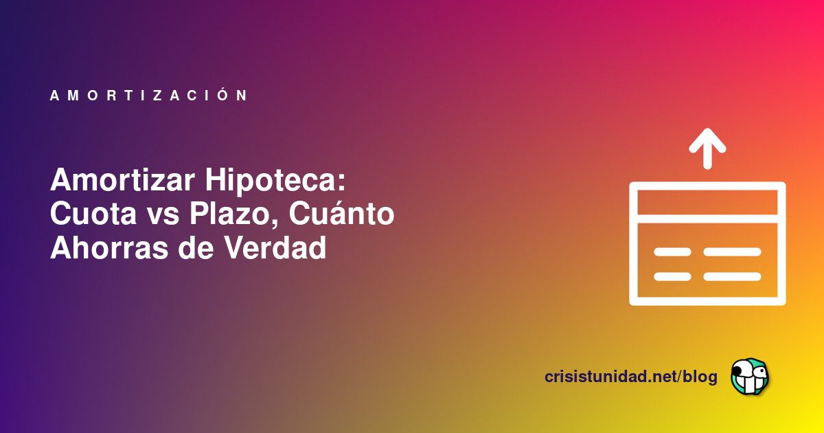 Amortizar Hipoteca: Cuota vs Plazo, Cuánto Ahorras de Verdad
